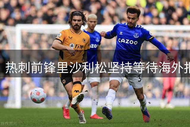 热刺前锋里沙利松坚持等待海外报价 拒绝返乡选择